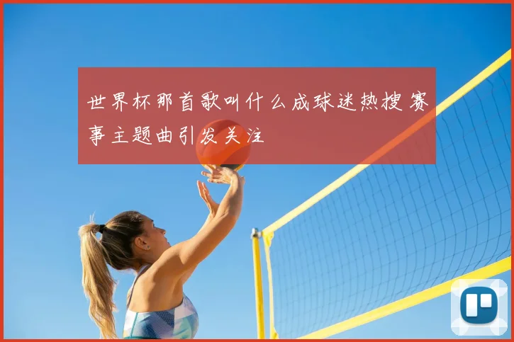 世界杯那首歌叫什么成球迷热搜 赛事主题曲引发关注