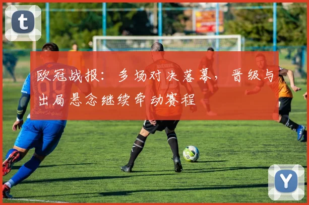 欧冠战报:多场对决落幕,晋级与出局悬念继续牵动赛程