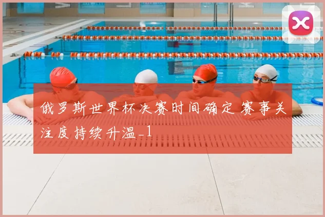 俄罗斯世界杯决赛时间确定 赛事关注度持续升温_1