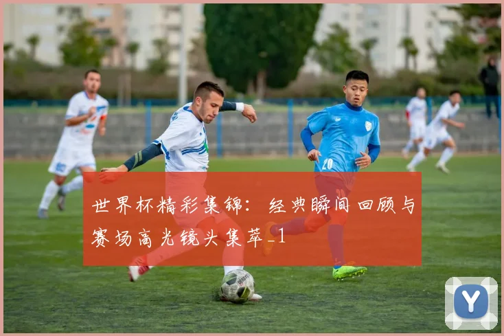 世界杯精彩集锦:经典瞬间回顾与赛场高光镜头集萃_1