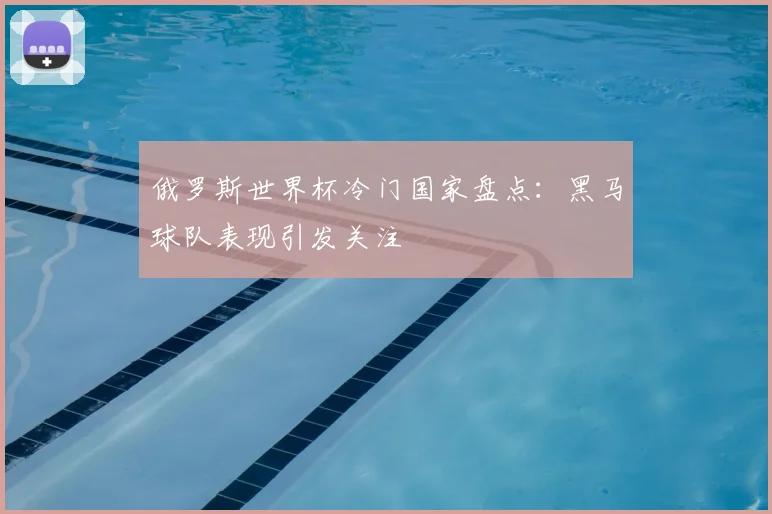 俄罗斯世界杯冷门国家盘点:黑马球队表现引发关注
