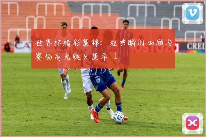 世界杯精彩集锦：经典瞬间回顾与赛场高光镜头集萃_1