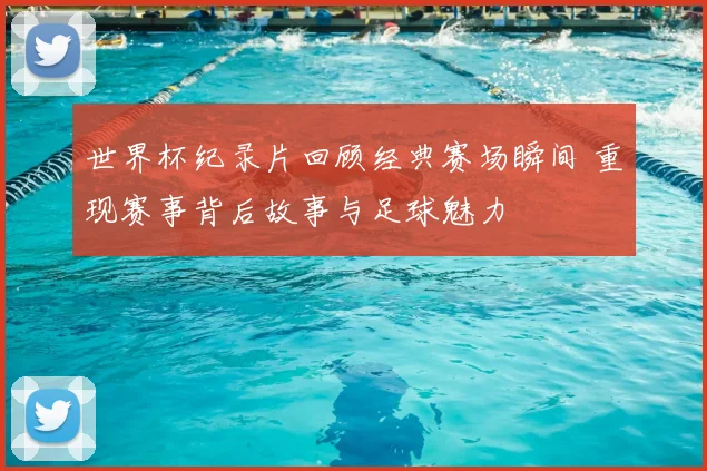 世界杯纪录片回顾经典赛场瞬间 重现赛事背后故事与足球魅力