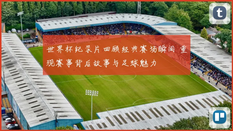 世界杯纪录片回顾经典赛场瞬间 重现赛事背后故事与足球魅力