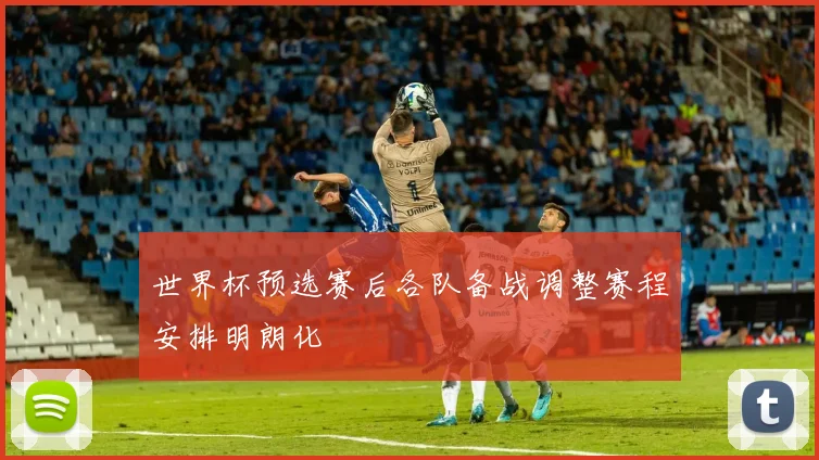 世界杯预选赛后各队备战调整赛程安排明朗化