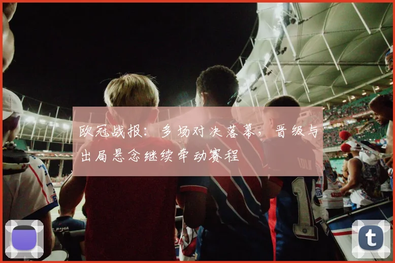 欧冠战报:多场对决落幕,晋级与出局悬念继续牵动赛程
