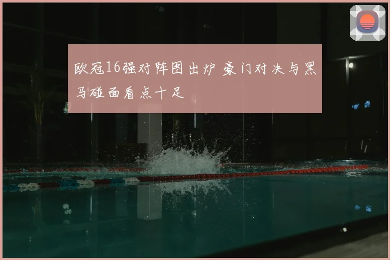 欧冠16强对阵图出炉 豪门对决与黑马碰面看点十足