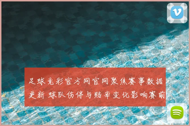 足球竞彩官方网官网聚焦赛事数据更新 球队伤停与赔率变化影响赛前分析