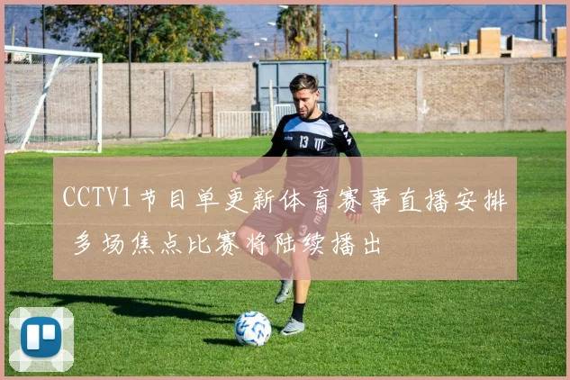 CCTV1节目单更新体育赛事直播安排 多场焦点比赛将陆续播出