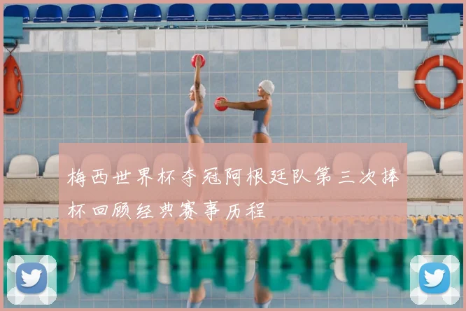 梅西世界杯夺冠阿根廷队第三次捧杯回顾经典赛事历程