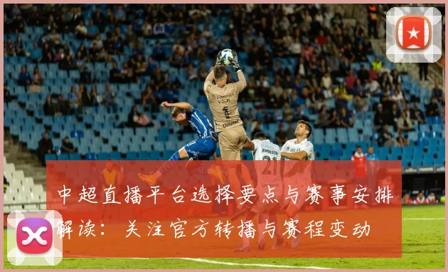 中超直播平台选择要点与赛事安排解读：关注官方转播与赛程变动