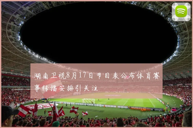 湖南卫视8月17日节目表公布体育赛事转播安排引关注