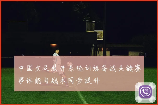 中国女足展开系统训练备战关键赛事体能与战术同步提升