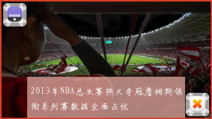 2013年NBA总决赛热火夺冠詹姆斯领衔系列赛数据全面占优