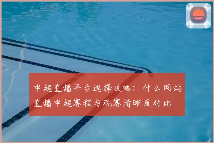中超直播平台选择攻略：什么网站直播中超赛程与观赛清晰度对比
