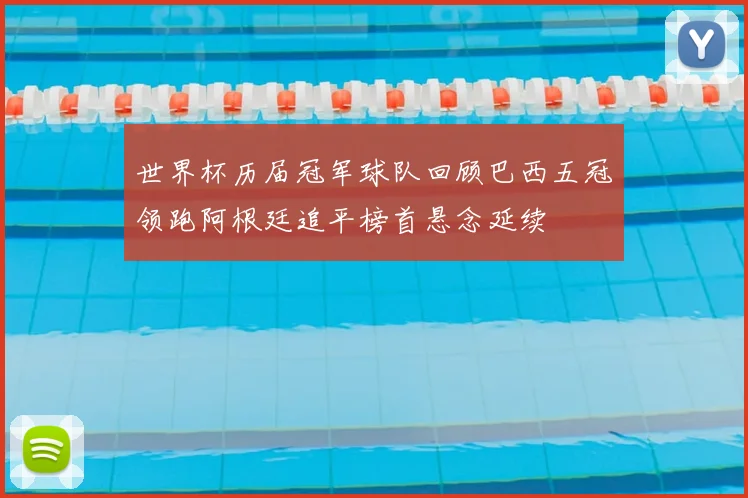 世界杯历届冠军球队回顾巴西五冠领跑阿根廷追平榜首悬念延续