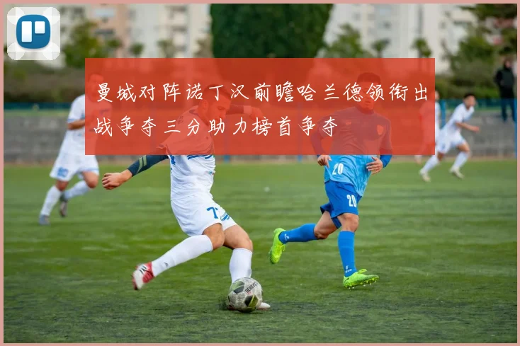曼城对阵诺丁汉前瞻哈兰德领衔出战争夺三分助力榜首争夺
