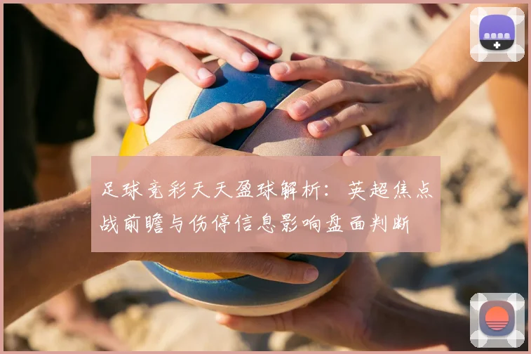 足球竞彩天天盈球解析：英超焦点战前瞻与伤停信息影响盘面判断