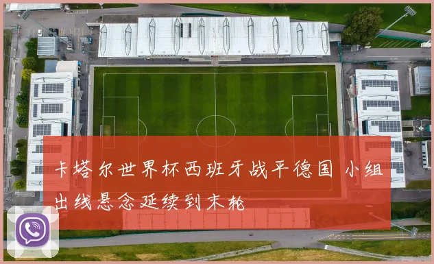 卡塔尔世界杯西班牙战平德国 小组出线悬念延续到末轮