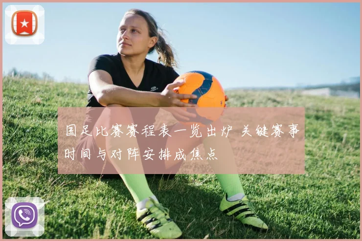 国足比赛赛程表一览出炉 关键赛事时间与对阵安排成焦点