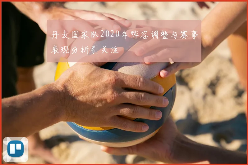 丹麦国家队2020年阵容调整与赛事表现分析引关注
