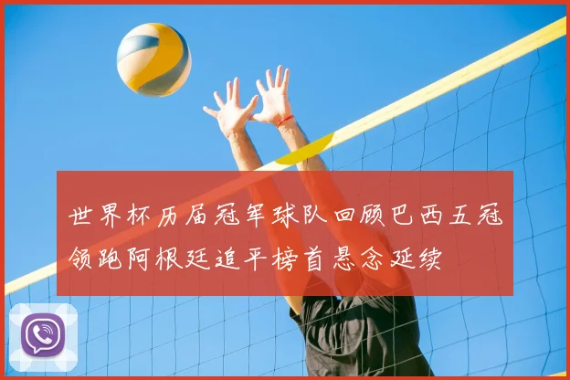 世界杯历届冠军球队回顾巴西五冠领跑阿根廷追平榜首悬念延续