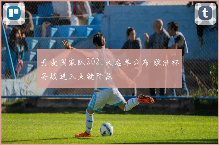 丹麦国家队2021大名单公布 欧洲杯备战进入关键阶段