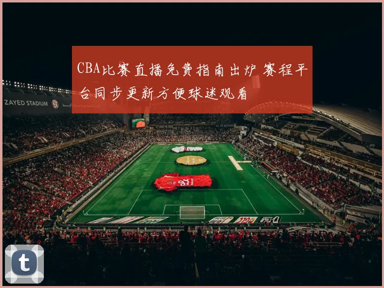 CBA比赛直播免费指南出炉 赛程平台同步更新方便球迷观看