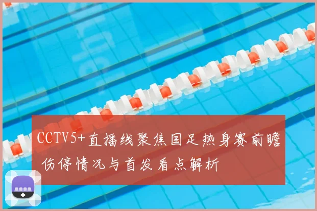 CCTV5+直播线聚焦国足热身赛前瞻 伤停情况与首发看点解析