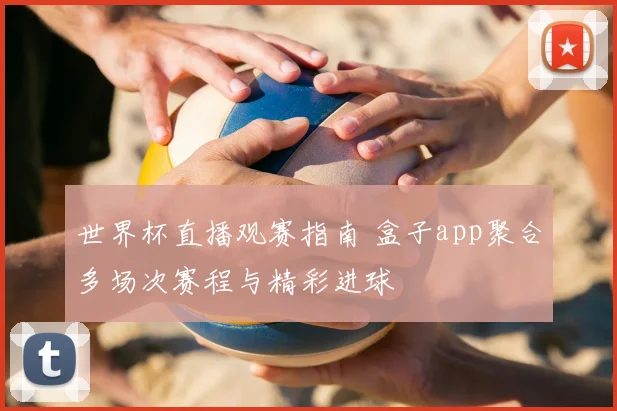 世界杯直播观赛指南 盒子app聚合多场次赛程与精彩进球