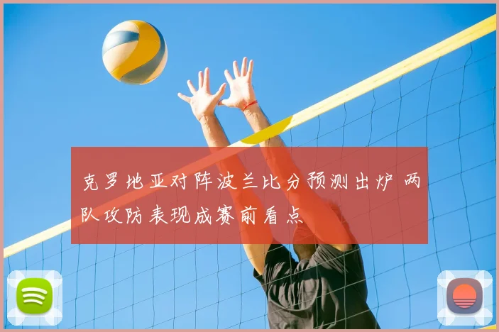克罗地亚对阵波兰比分预测出炉 两队攻防表现成赛前看点