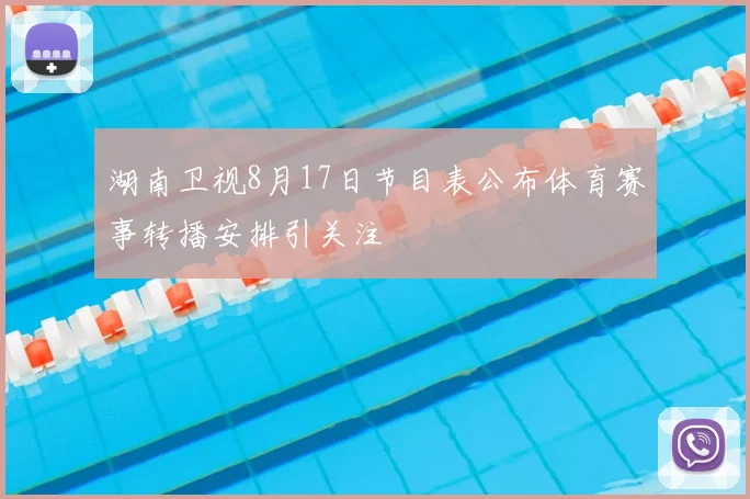 湖南卫视8月17日节目表公布体育赛事转播安排引关注