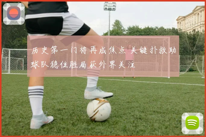 历史第一门将再成焦点 关键扑救助球队稳住胜局获外界关注