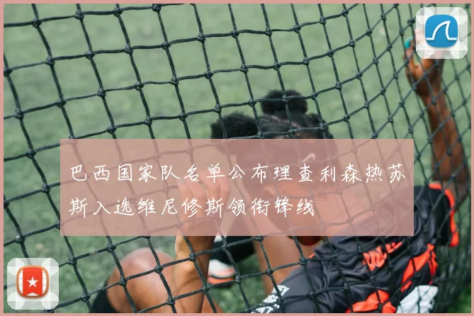 巴西国家队名单公布理查利森热苏斯入选维尼修斯领衔锋线