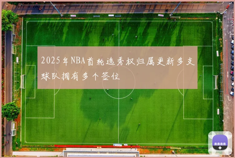 2025年NBA首轮选秀权归属更新多支球队拥有多个签位
