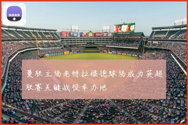 曼联主场老特拉福德球场成为英超联赛关键战役举办地