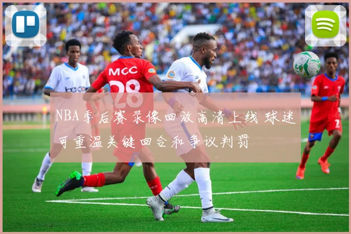 NBA季后赛录像回放高清上线 球迷可重温关键回合和争议判罚