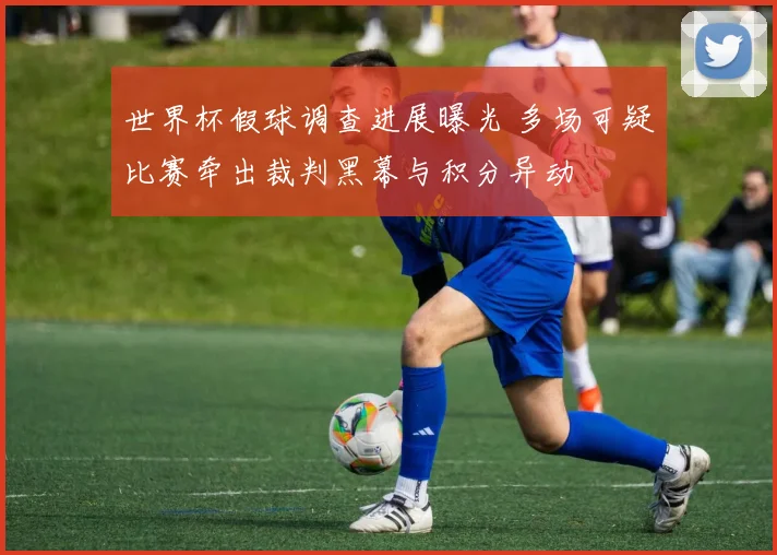 世界杯假球调查进展曝光 多场可疑比赛牵出裁判黑幕与积分异动