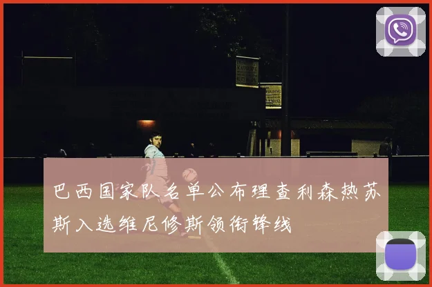 巴西国家队名单公布理查利森热苏斯入选维尼修斯领衔锋线