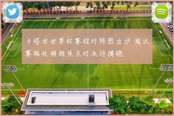 卡塔尔世界杯赛程对阵图出炉 淘汰赛路径明朗焦点对决待揭晓
