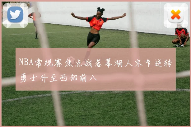 NBA常规赛焦点战落幕湖人末节逆转勇士升至西部前八