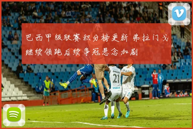 巴西甲级联赛积分榜更新 弗拉门戈继续领跑后续争冠悬念加剧