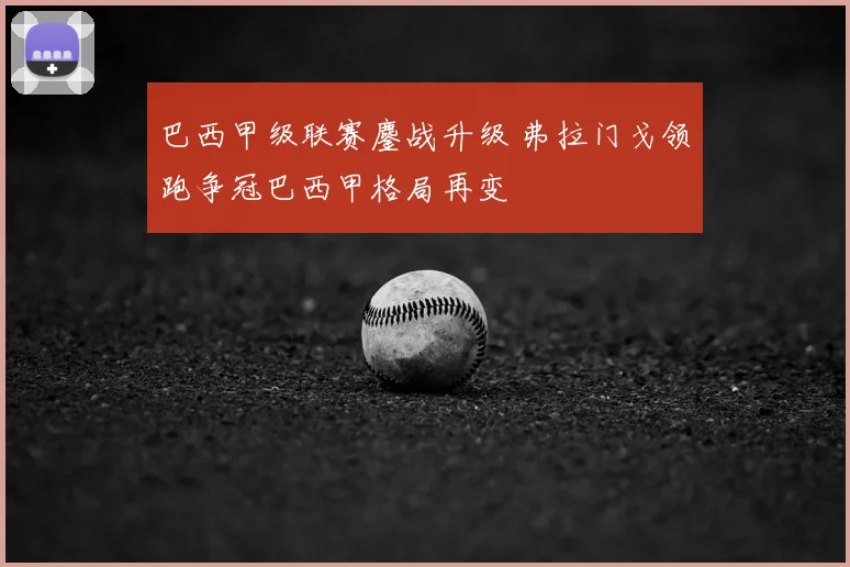 巴西甲级联赛鏖战升级 弗拉门戈领跑争冠巴西甲格局再变