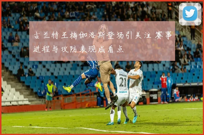 古兰特王梅伽洛斯登场引关注 赛事进程与攻防表现成看点