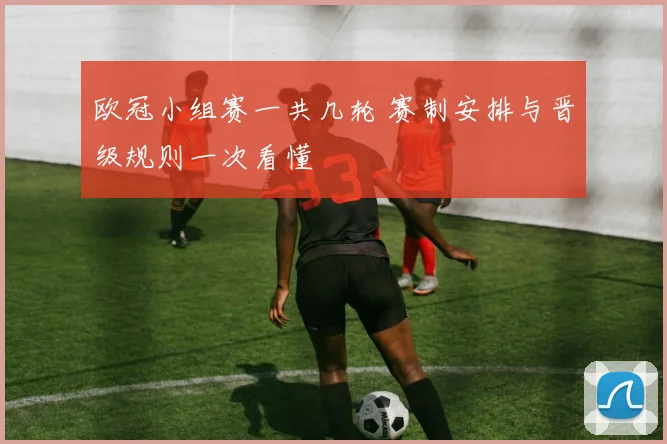 欧冠小组赛一共几轮 赛制安排与晋级规则一次看懂