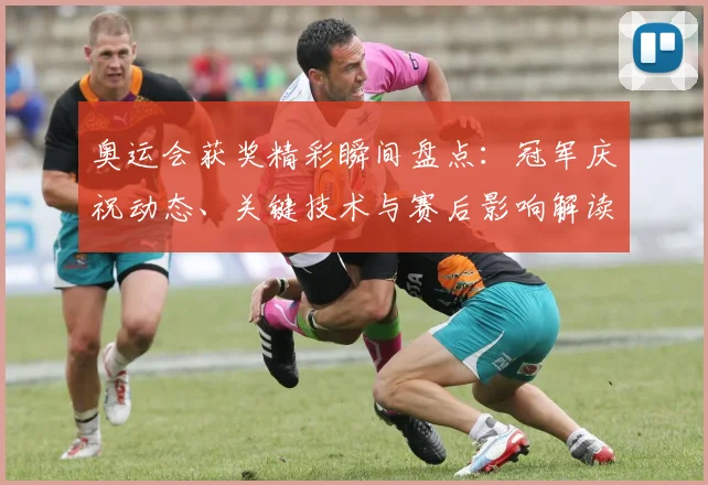 奥运会获奖精彩瞬间盘点：冠军庆祝动态、关键技术与赛后影响解读