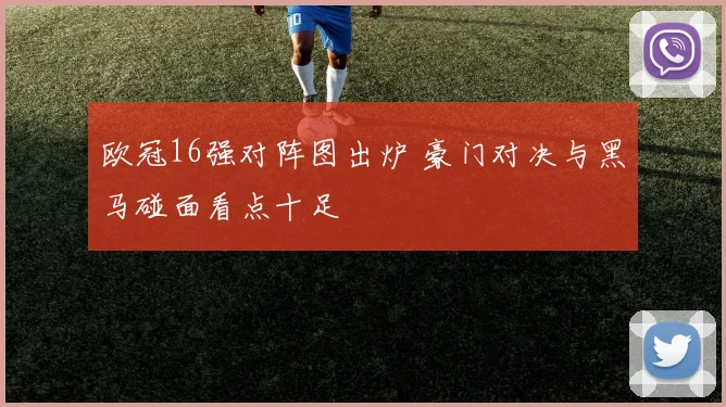 欧冠16强对阵图出炉 豪门对决与黑马碰面看点十足