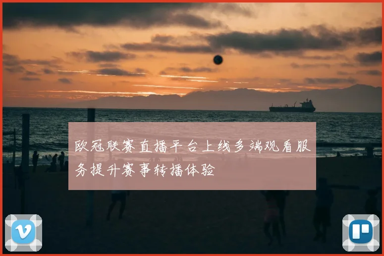 欧冠联赛直播平台上线多端观看服务提升赛事转播体验