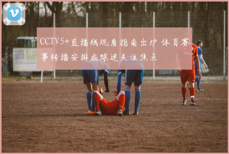 CCTV5+直播线观看指南出炉 体育赛事转播安排成球迷关注焦点