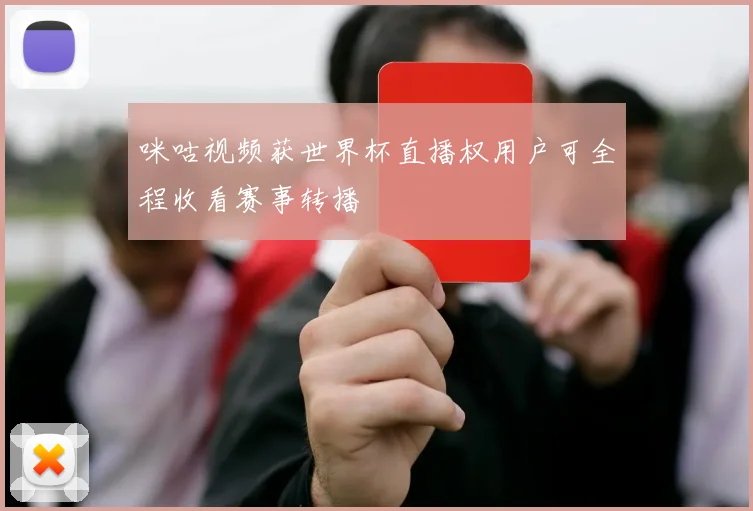 咪咕视频获世界杯直播权用户可全程收看赛事转播